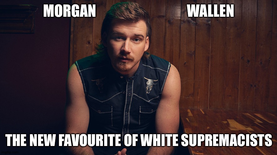 Bigots love him | MORGAN                                 WALLEN; THE NEW FAVOURITE OF WHITE SUPREMACISTS | image tagged in morgan wallen | made w/ Imgflip meme maker