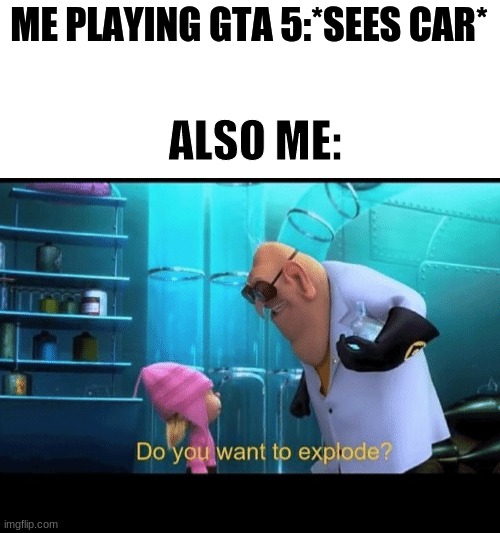 Do you want to explode | ME PLAYING GTA 5:*SEES CAR*; ALSO ME: | image tagged in do you want to explode | made w/ Imgflip meme maker