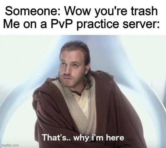 Someone: Wow you're trash
Me on a PvP practice server: | image tagged in thats why im here,video games,video game,star wars,minecraft,pvp | made w/ Imgflip meme maker