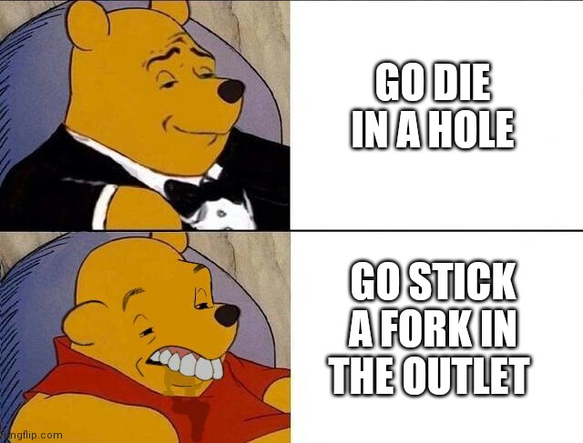 Insults 101 | GO DIE IN A HOLE; GO STICK A FORK IN THE OUTLET | image tagged in tuxedo winnie the pooh grossed reverse | made w/ Imgflip meme maker