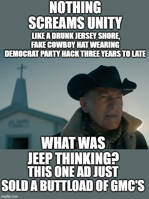 yep | NOTHING SCREAMS UNITY; LIKE A DRUNK JERSEY SHORE, FAKE COWBOY HAT WEARING DEMOCRAT PARTY HACK THREE YEARS TO LATE; WHAT WAS JEEP THINKING? THIS ONE AD JUST SOLD A BUTTLOAD OF GMC'S | image tagged in democrats,communism,fake unity | made w/ Imgflip meme maker