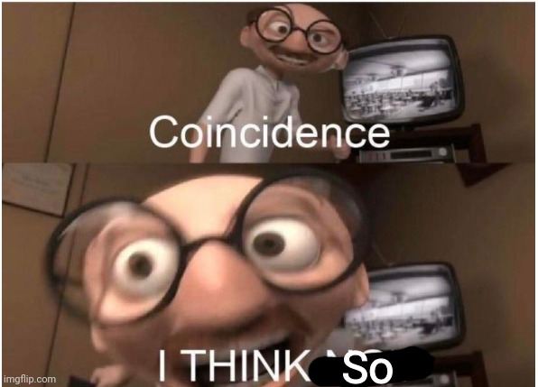 Coincidence, I THINK NOT | So | image tagged in coincidence i think not | made w/ Imgflip meme maker