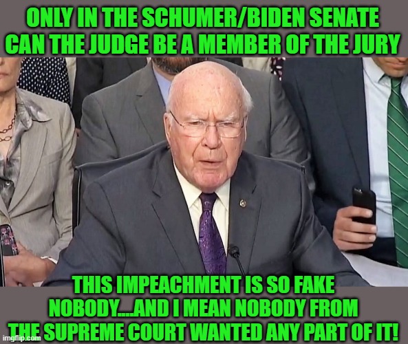 yep | ONLY IN THE SCHUMER/BIDEN SENATE CAN THE JUDGE BE A MEMBER OF THE JURY; THIS IMPEACHMENT IS SO FAKE NOBODY....AND I MEAN NOBODY FROM THE SUPREME COURT WANTED ANY PART OF IT! | image tagged in democrats,communism,show trial | made w/ Imgflip meme maker