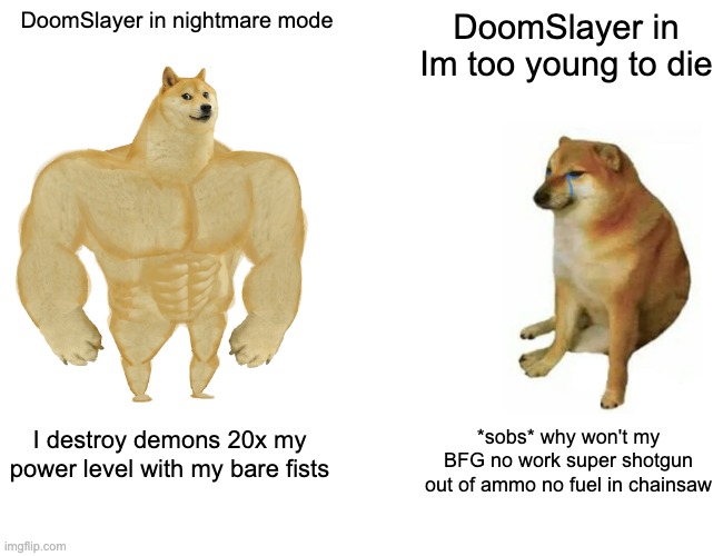 Buff Doge vs. Cheems | DoomSlayer in nightmare mode; DoomSlayer in Im too young to die; I destroy demons 20x my power level with my bare fists; *sobs* why won't my BFG no work super shotgun out of ammo no fuel in chainsaw | image tagged in memes,buff doge vs cheems,doomguy | made w/ Imgflip meme maker