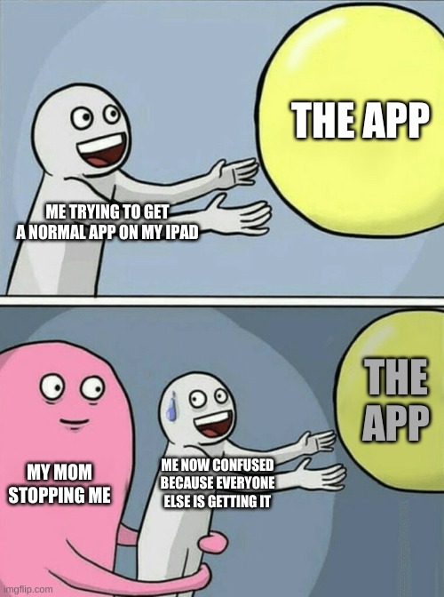 :( | THE APP; ME TRYING TO GET A NORMAL APP ON MY IPAD; THE APP; MY MOM STOPPING ME; ME NOW CONFUSED BECAUSE EVERYONE ELSE IS GETTING IT | image tagged in memes,running away balloon | made w/ Imgflip meme maker