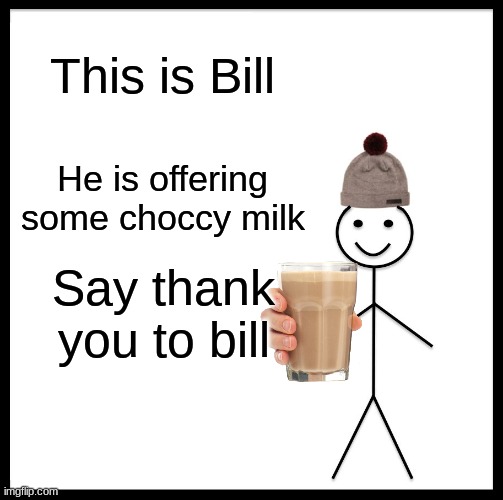 Say thank you, everyone | This is Bill; He is offering some choccy milk; Say thank you to bill | image tagged in memes,be like bill | made w/ Imgflip meme maker