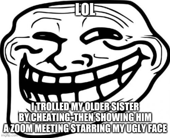 Troll Face | LOL; I TROLLED MY OLDER SISTER BY CHEATING, THEN SHOWING HIM A ZOOM MEETING STARRING MY UGLY FACE | image tagged in memes,troll face,haha,sister,zoom | made w/ Imgflip meme maker
