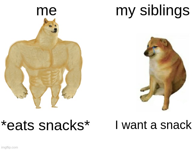 eating snacks be like | me; my siblings; *eats snacks*; I want a snack | image tagged in memes,buff doge vs cheems | made w/ Imgflip meme maker