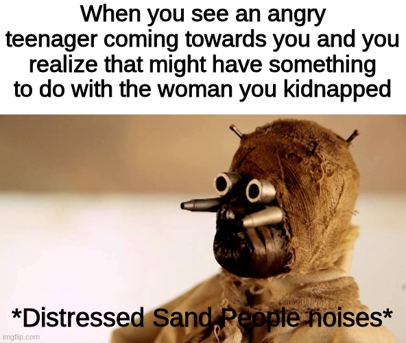 anakins rampage | When you see an angry teenager coming towards you and you realize that might have something to do with the woman you kidnapped; *Distressed Sand People noises* | image tagged in star wars sand people,star wars | made w/ Imgflip meme maker