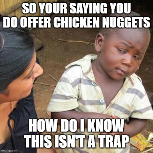 Are you sure | SO YOUR SAYING YOU DO OFFER CHICKEN NUGGETS; HOW DO I KNOW THIS ISN'T A TRAP | image tagged in memes,third world skeptical kid | made w/ Imgflip meme maker