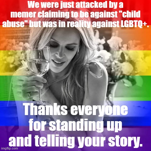 LGBTQ+ people exist, LGBTQ+ feelings are valid, and LGBTQ+ aren't pawns. | We were just attacked by a memer claiming to be against "child abuse" but was in reality against LGBTQ+. Thanks everyone for standing up and telling your story. | image tagged in kylie lgbtq wine,homophobic,homophobia,transphobic,imgflip trolls,internet trolls | made w/ Imgflip meme maker