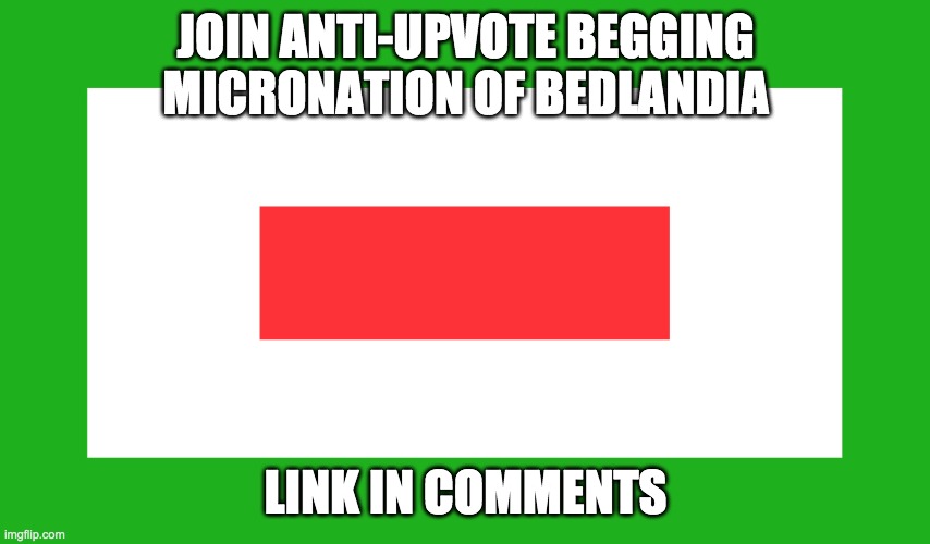 link in comments | JOIN ANTI-UPVOTE BEGGING MICRONATION OF BEDLANDIA; LINK IN COMMENTS | image tagged in bedlandia | made w/ Imgflip meme maker