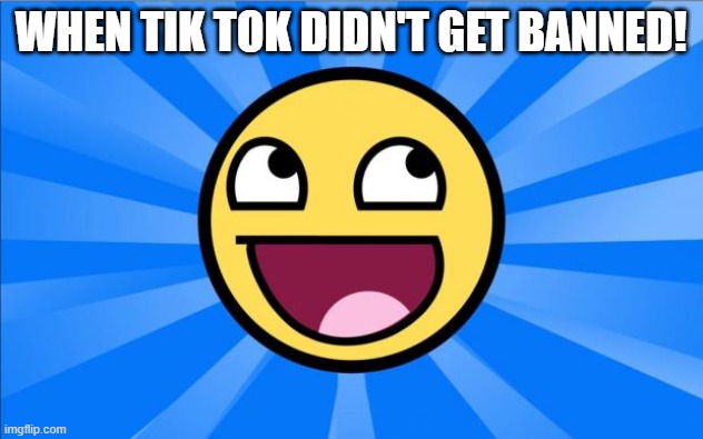 Happy Face | WHEN TIK TOK DIDN'T GET BANNED! | image tagged in happy face | made w/ Imgflip meme maker