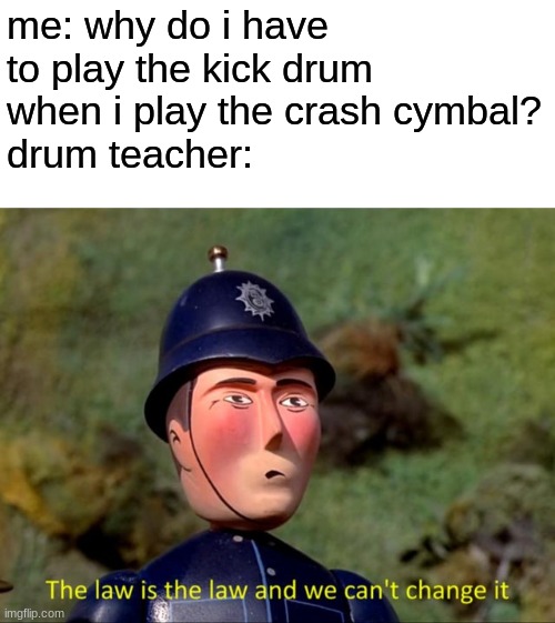 only drummers will get this | me: why do i have to play the kick drum when i play the crash cymbal?
drum teacher: | image tagged in the law is the law and we can't change it | made w/ Imgflip meme maker