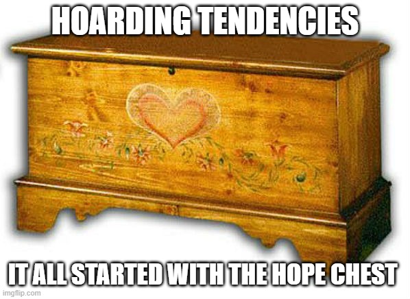 hoarding | HOARDING TENDENCIES; IT ALL STARTED WITH THE HOPE CHEST | image tagged in hope chest | made w/ Imgflip meme maker