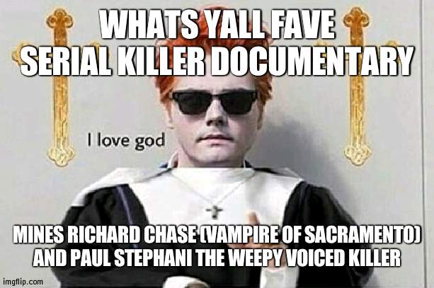 i love god | WHATS YALL FAVE SERIAL KILLER DOCUMENTARY; MINES RICHARD CHASE (VAMPIRE OF SACRAMENTO) AND PAUL STEPHANI THE WEEPY VOICED KILLER | image tagged in i love god | made w/ Imgflip meme maker