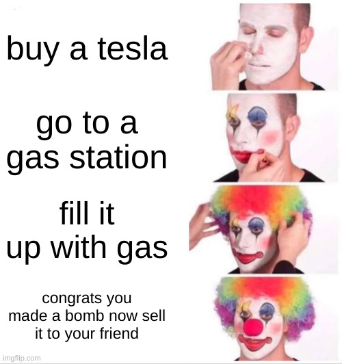 bomb tutorial | buy a tesla; go to a gas station; fill it up with gas; congrats you made a bomb now sell it to your friend | image tagged in memes,clown applying makeup | made w/ Imgflip meme maker