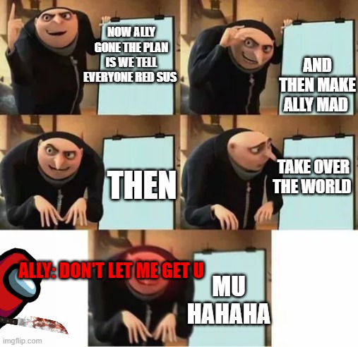 Ally still see your plan | NOW ALLY GONE THE PLAN IS WE TELL EVERYONE RED SUS; AND THEN MAKE ALLY MAD; TAKE OVER THE WORLD; THEN; ALLY: DON'T LET ME GET U; MU HAHAHA | image tagged in gru's plan red eyes edition | made w/ Imgflip meme maker