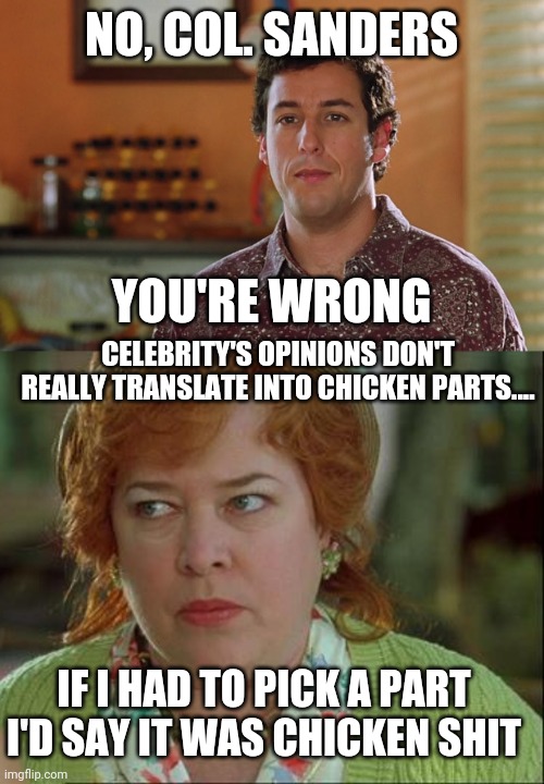 NO, COL. SANDERS YOU'RE WRONG IF I HAD TO PICK A PART I'D SAY IT WAS CHICKEN SHIT CELEBRITY'S OPINIONS DON'T REALLY TRANSLATE INTO CHICKEN P | image tagged in bobby boucher,waterboy mama | made w/ Imgflip meme maker