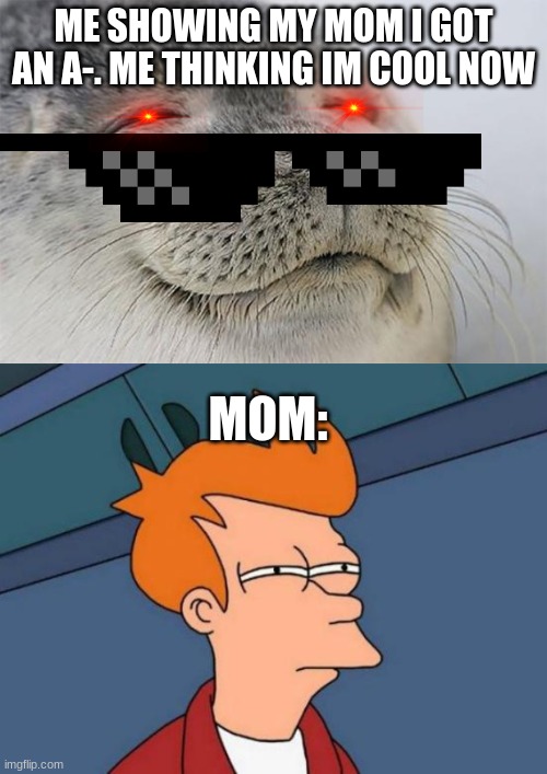 ME SHOWING MY MOM I GOT AN A-. ME THINKING IM COOL NOW; MOM: | image tagged in memes,satisfied seal,futurama fry | made w/ Imgflip meme maker