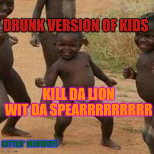 Third World Success Kid Meme | DRUNK VERSION OF KIDS; KILL DA LION WIT DA SPEARRRRRRRRR; KITTEN* MEOW!!!!! | image tagged in memes,third world success kid | made w/ Imgflip meme maker