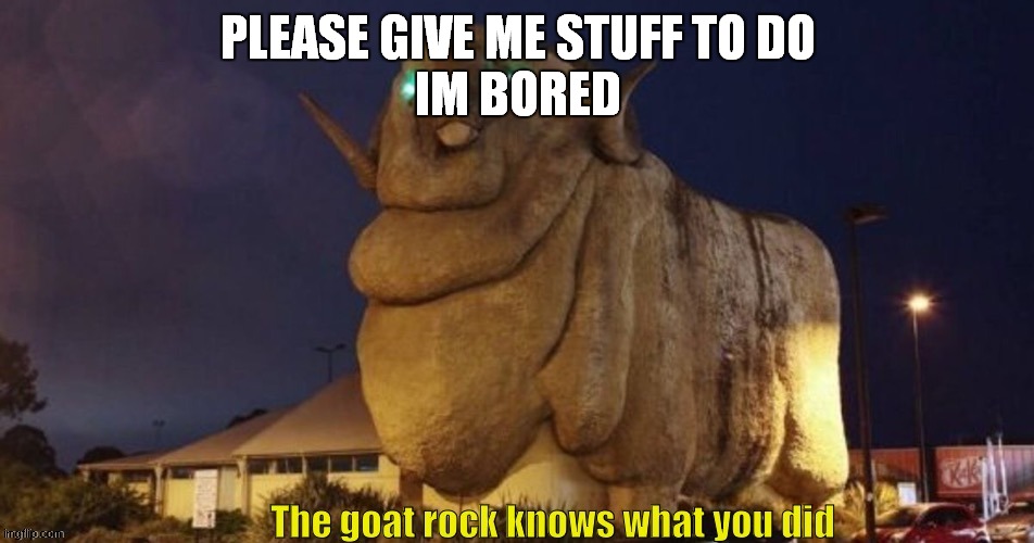 Goat rock | PLEASE GIVE ME STUFF TO DO
IM BORED | image tagged in goat rock | made w/ Imgflip meme maker