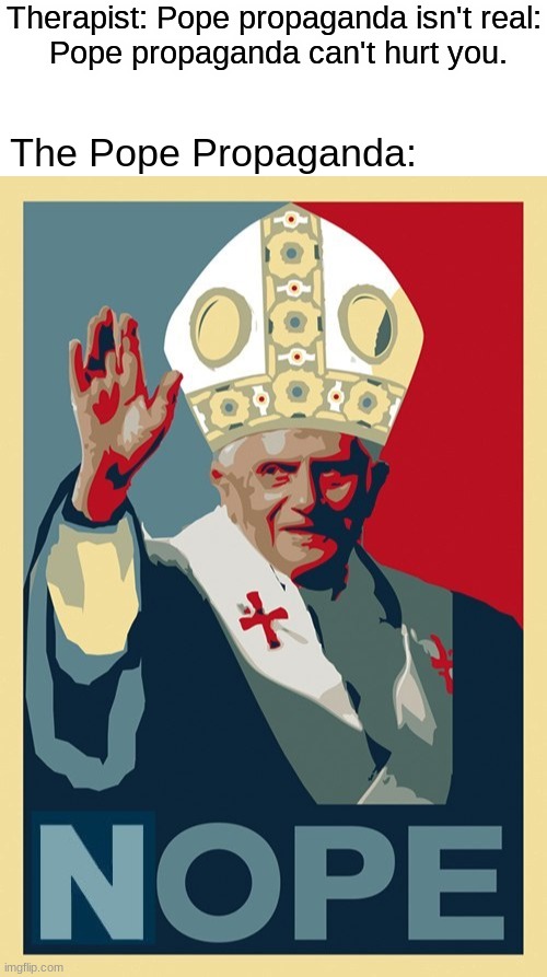 What exactly am I looking at? | Therapist: Pope propaganda isn't real:
 Pope propaganda can't hurt you. The Pope Propaganda: | image tagged in blank white template,pope,pope francis,therapist | made w/ Imgflip meme maker