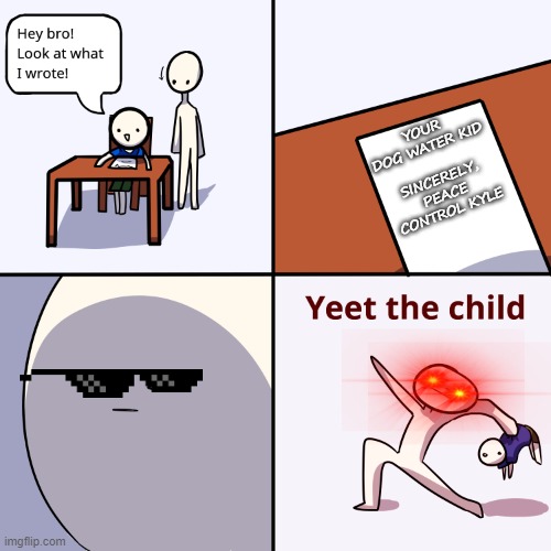 Yeet the child | YOUR DOG WATER KID

 
SINCERELY, PEACE CONTROL KYLE | image tagged in yeet the child | made w/ Imgflip meme maker