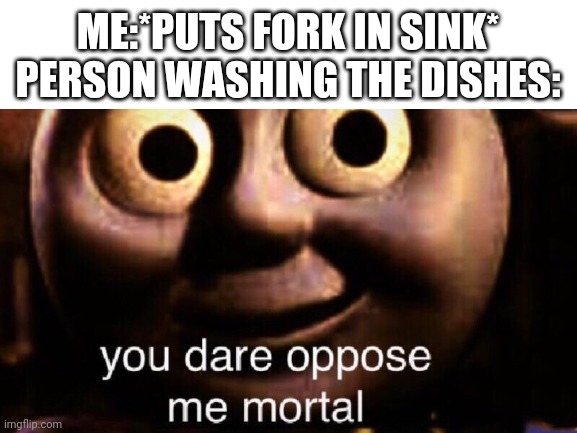 Comment if this happens to you | ME:*PUTS FORK IN SINK*

PERSON WASHING THE DISHES: | image tagged in thomas train | made w/ Imgflip meme maker