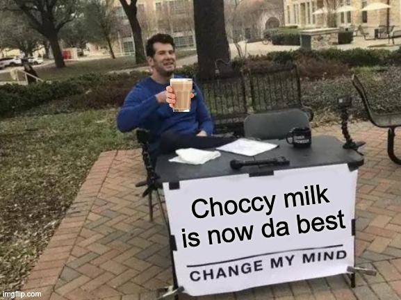 Choccy milk is now da best | Choccy milk is now da best | image tagged in memes,change my mind,choccy milk | made w/ Imgflip meme maker