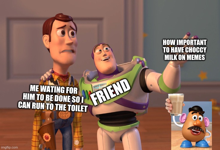 Wait, is this true?... | HOW IMPORTANT TO HAVE CHOCCY MILK ON MEMES; ME WATING FOR HIM TO BE DONE SO I CAN RUN TO THE TOILET; FRIEND | image tagged in memes,x x everywhere,choccy memes for choccy milk | made w/ Imgflip meme maker