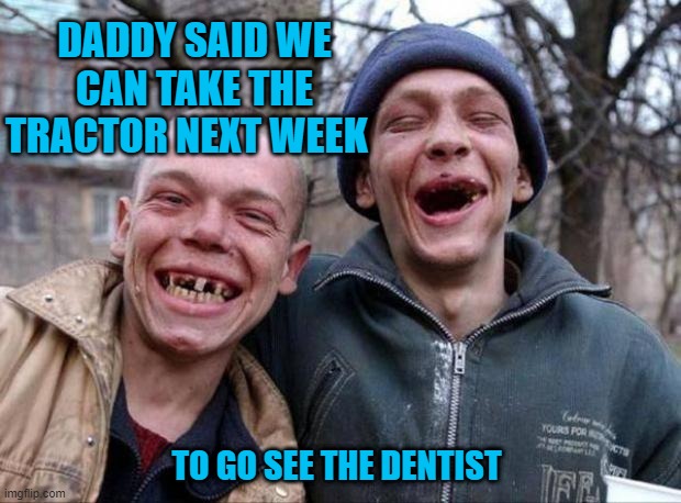 No teeth | DADDY SAID WE CAN TAKE THE TRACTOR NEXT WEEK; TO GO SEE THE DENTIST | image tagged in no teeth | made w/ Imgflip meme maker
