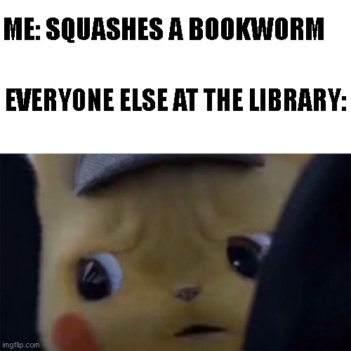 Unsettled Detective Pikachu | ME: SQUASHES A BOOKWORM; EVERYONE ELSE AT THE LIBRARY: | image tagged in unsettled detective pikachu,memes | made w/ Imgflip meme maker