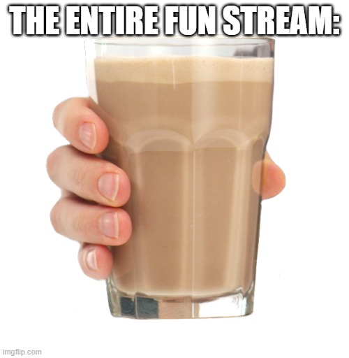 Choccy Milk | THE ENTIRE FUN STREAM: | image tagged in choccy milk | made w/ Imgflip meme maker