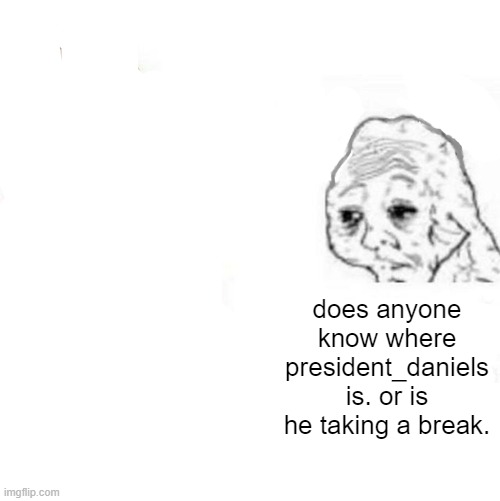 Yes Honey | does anyone know where president_daniels is. or is he taking a break. | image tagged in yes honey | made w/ Imgflip meme maker