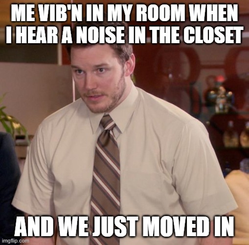We'll be right back! | ME VIB'N IN MY ROOM WHEN I HEAR A NOISE IN THE CLOSET; AND WE JUST MOVED IN | image tagged in memes,afraid to ask andy,we'll be right back,to be continued,oh no,funny | made w/ Imgflip meme maker