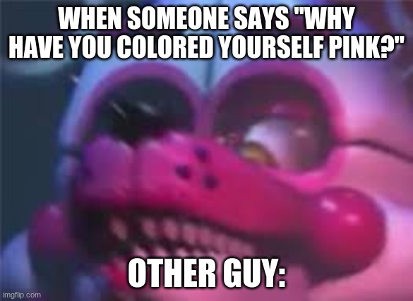 PiNK | WHEN SOMEONE SAYS "WHY HAVE YOU COLORED YOURSELF PINK?"; OTHER GUY: | image tagged in fnaf | made w/ Imgflip meme maker
