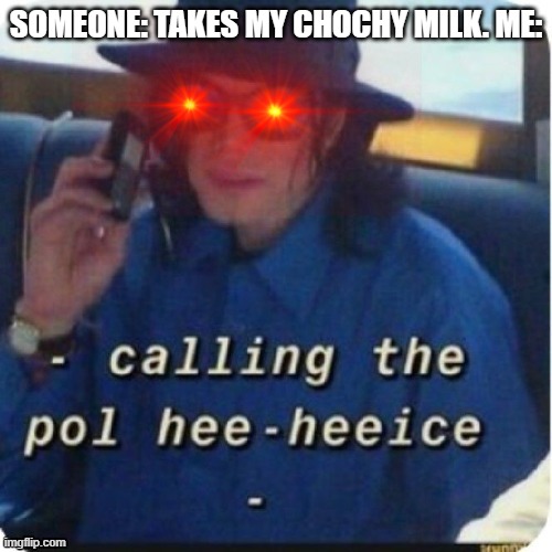 help i'm addicted to choccy milk |  SOMEONE: TAKES MY CHOCHY MILK. ME: | image tagged in calling the police,choccy milk | made w/ Imgflip meme maker