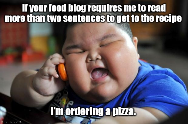 Make it quick. | If your food blog requires me to read more than two sentences to get to the recipe; I'm ordering a pizza. | image tagged in fat asian kid,funny | made w/ Imgflip meme maker