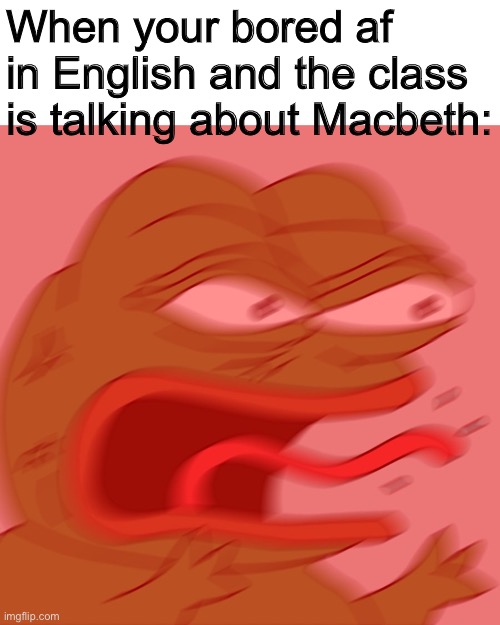 Help me | When your bored af in English and the class is talking about Macbeth: | image tagged in reeeeeeeeeeeeeeeeeeeeee | made w/ Imgflip meme maker