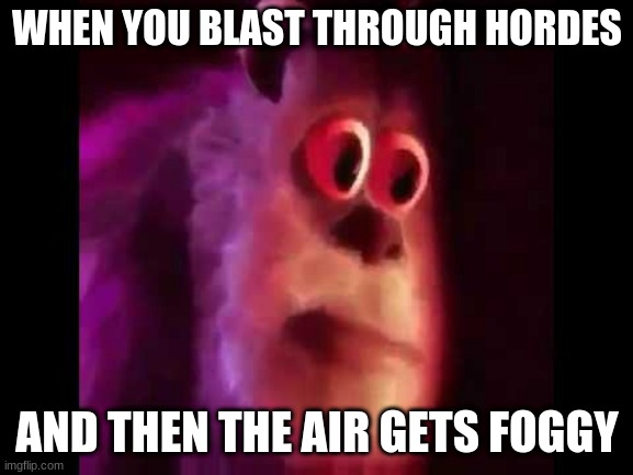Sully Groan | WHEN YOU BLAST THROUGH HORDES; AND THEN THE AIR GETS FOGGY | image tagged in sully groan | made w/ Imgflip meme maker