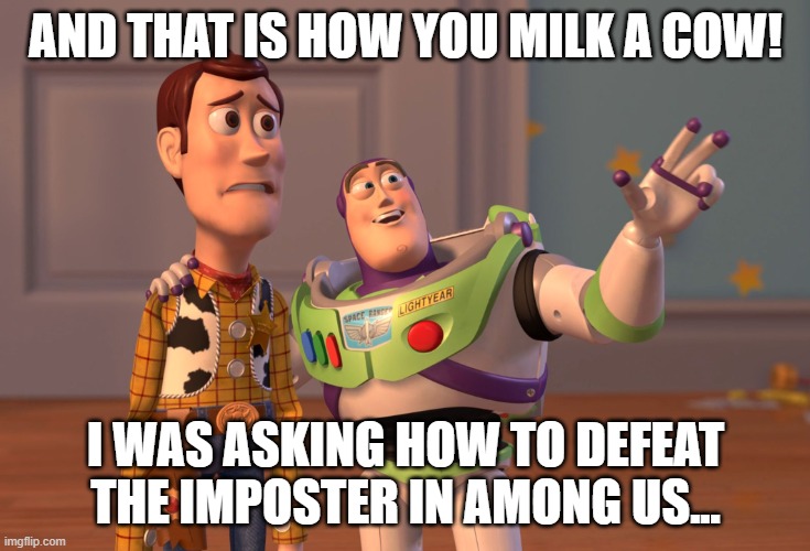 X, X Everywhere | AND THAT IS HOW YOU MILK A COW! I WAS ASKING HOW TO DEFEAT THE IMPOSTER IN AMONG US... | image tagged in among us,gamming,buzz and woody | made w/ Imgflip meme maker