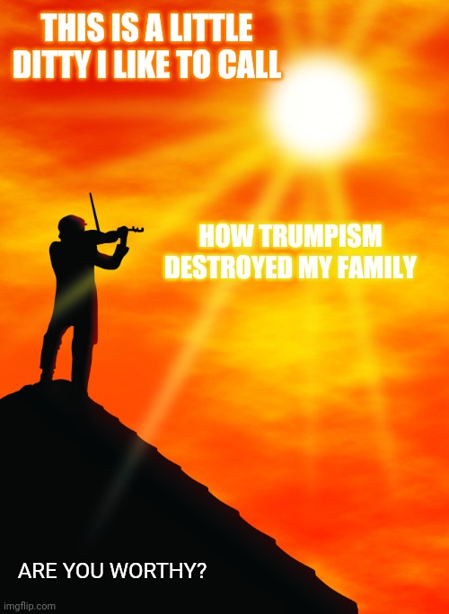 Fiddler | THIS IS A LITTLE DITTY I LIKE TO CALL; HOW TRUMPISM DESTROYED MY FAMILY; ARE YOU WORTHY? | image tagged in fiddler | made w/ Imgflip meme maker