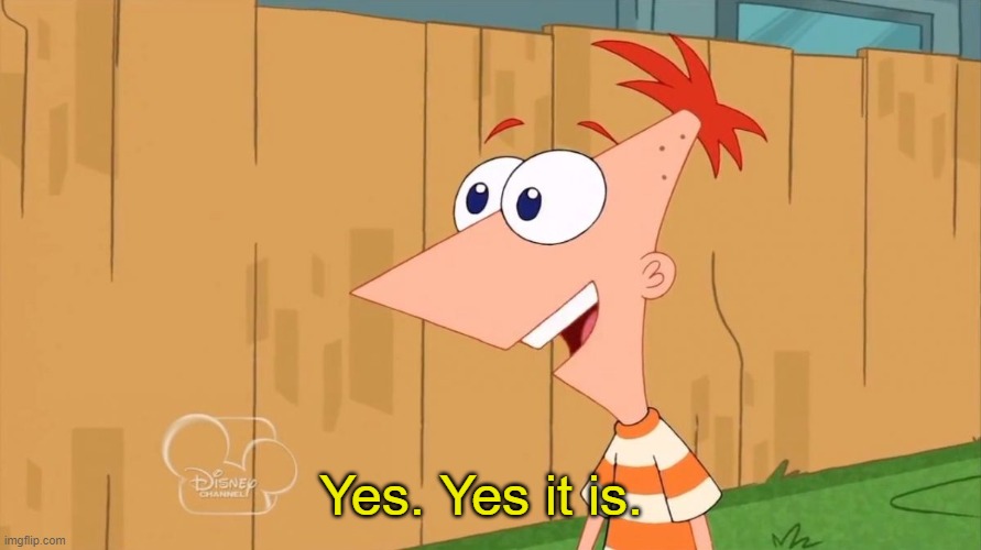 Yes Phineas | Yes. Yes it is. | image tagged in yes phineas | made w/ Imgflip meme maker