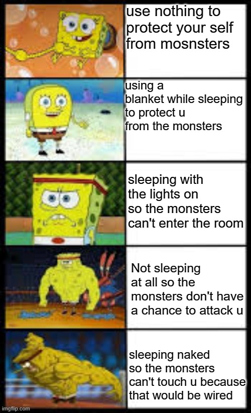 Spongbob weak to buff | use nothing to protect your self from monster's; using a blanket while sleeping to protect u from the monsters; sleeping with the lights on so the monsters can't enter the room; Not sleeping at all so the monsters don't have a chance to attack u; sleeping naked so the monsters can't touch u because that would be wired | image tagged in spongbob weak to buff | made w/ Imgflip meme maker