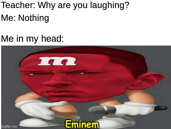 Eminem MNM | Teacher: Why are you laughing? Me: Nothing; Me in my head:; Eminem | image tagged in eminem,mnm,yummy,rapper | made w/ Imgflip meme maker