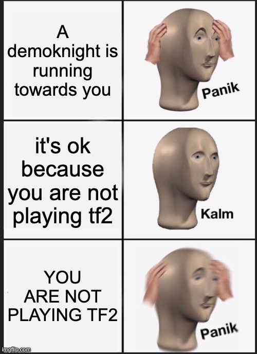 oh this ain't good | A demoknight is running towards you; it's ok because you are not playing tf2; YOU ARE NOT PLAYING TF2 | image tagged in memes,panik kalm panik | made w/ Imgflip meme maker