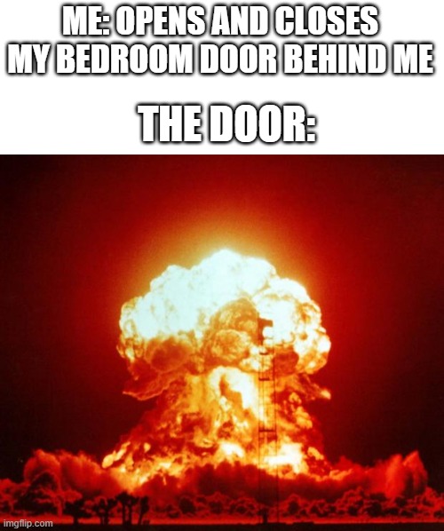 I need a new door | ME: OPENS AND CLOSES MY BEDROOM DOOR BEHIND ME; THE DOOR: | image tagged in blank white template,nuke,the loud house,loud noises | made w/ Imgflip meme maker