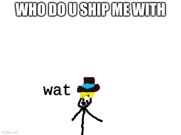 wat | WHO DO U SHIP ME WITH | image tagged in wat | made w/ Imgflip meme maker