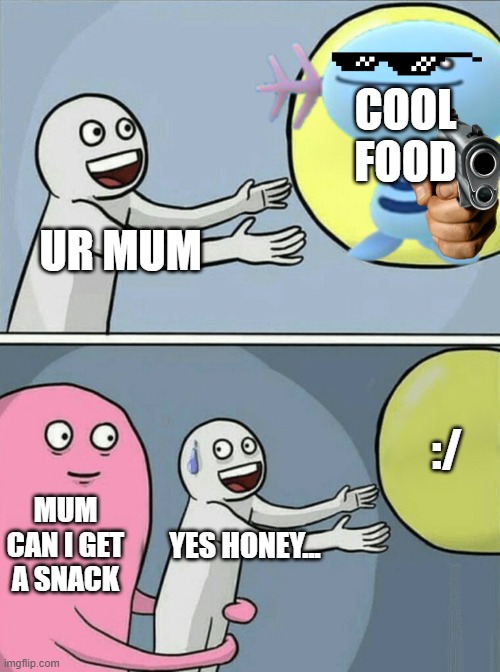 food | UR MUM COOL FOOD MUM CAN I GET A SNACK YES HONEY... :/ | image tagged in memes,running away balloon | made w/ Imgflip meme maker